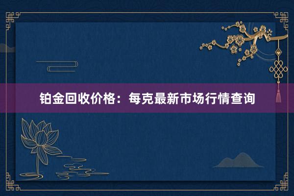 铂金回收价格：每克最新市场行情查询