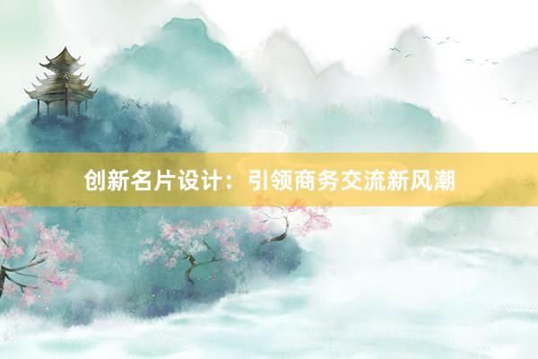 创新名片设计：引领商务交流新风潮